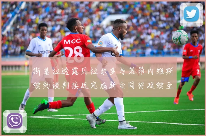 斯基拉透露贝拉尔多与若昂内维斯续约谈判接近完成新合同将延续至2030年