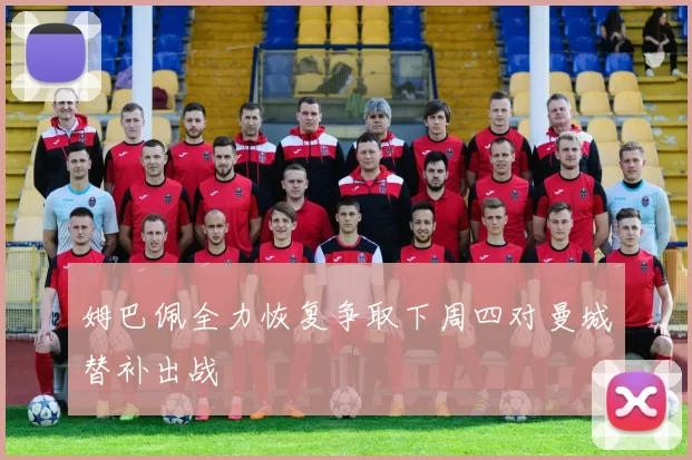 姆巴佩全力恢复争取下周四对曼城替补出战