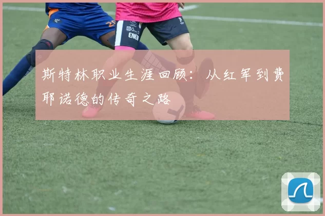斯特林职业生涯回顾：从红军到费耶诺德的传奇之路