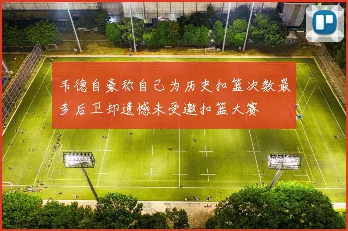 韦德自豪称自己为历史扣篮次数最多后卫却遗憾未受邀扣篮大赛