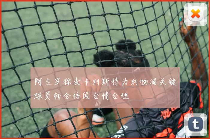 阿圭罗称麦卡利斯特为利物浦关键球员转会传闻合情合理