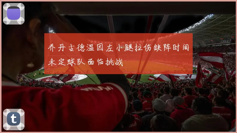 乔丹古德温因左小腿拉伤缺阵时间未定球队面临挑战