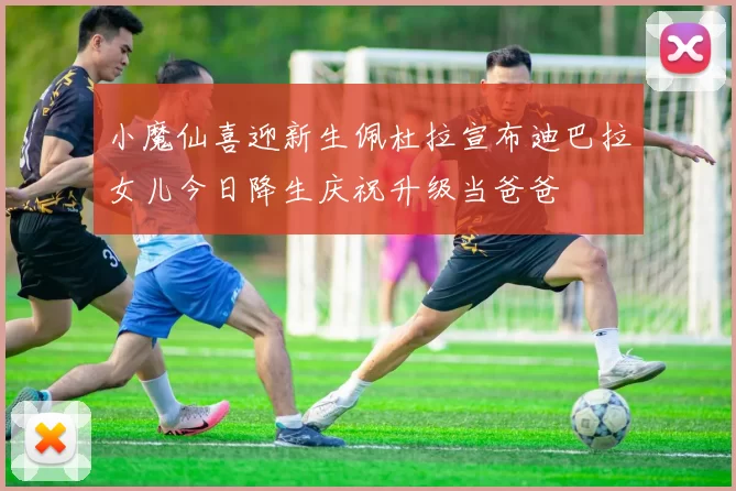 小魔仙喜迎新生佩杜拉宣布迪巴拉女儿今日降生庆祝升级当爸爸