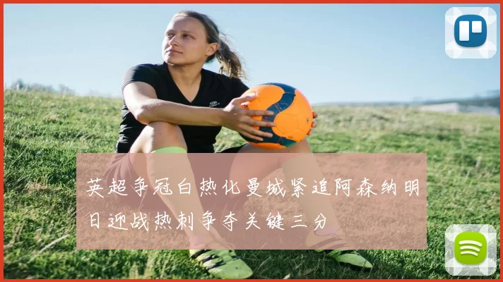 英超争冠白热化曼城紧追阿森纳明日迎战热刺争夺关键三分
