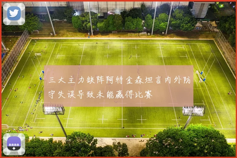 三大主力缺阵阿特金森坦言内外防守失误导致未能赢得比赛
