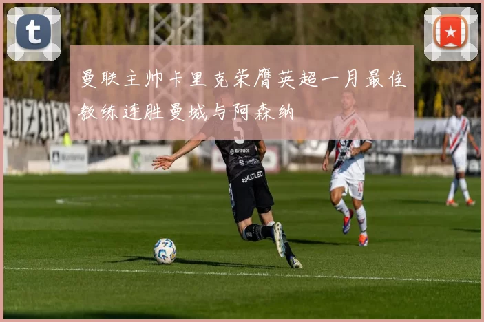 曼联主帅卡里克荣膺英超一月最佳教练连胜曼城与阿森纳