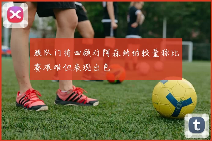 狼队门将回顾对阿森纳的较量称比赛艰难但表现出色