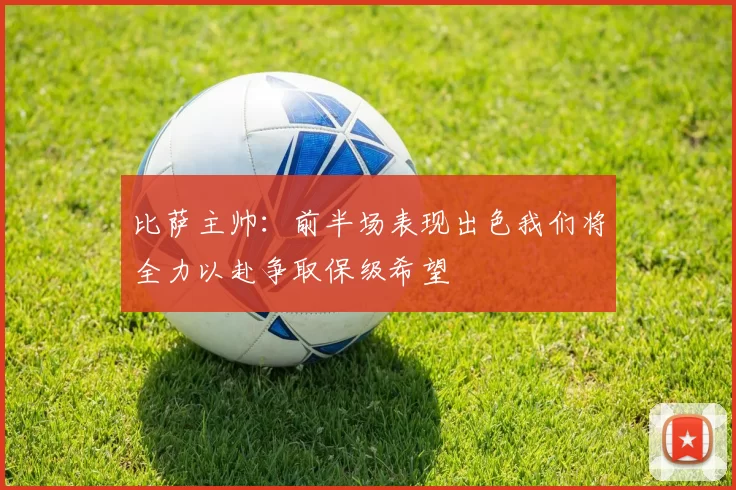 比萨主帅：前半场表现出色我们将全力以赴争取保级希望
