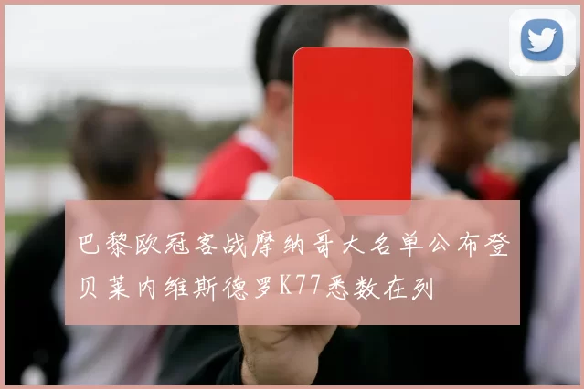巴黎欧冠客战摩纳哥大名单公布登贝莱内维斯德罗K77悉数在列