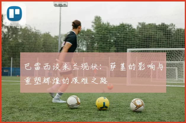 巴雷西谈米兰现状：萨基的影响与重塑辉煌的艰难之路