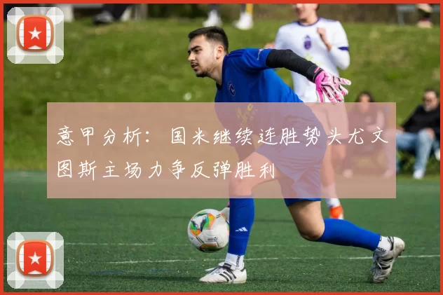 意甲分析：国米继续连胜势头尤文图斯主场力争反弹胜利