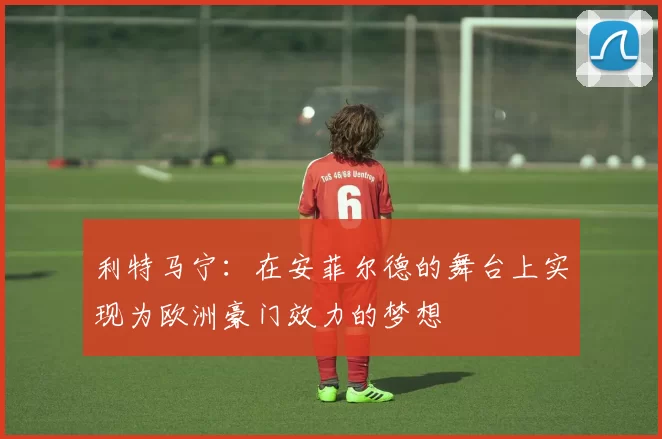利特马宁：在安菲尔德的舞台上实现为欧洲豪门效力的梦想