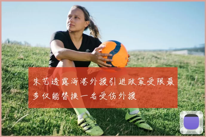 朱艺透露海港外援引进政策受限最多仅能替换一名受伤外援