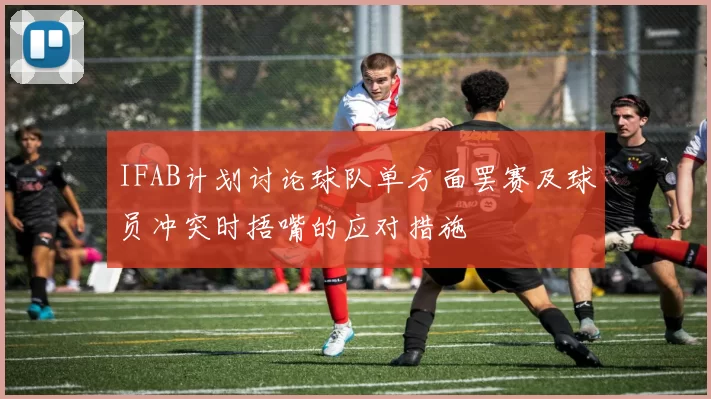 IFAB计划讨论球队单方面罢赛及球员冲突时捂嘴的应对措施