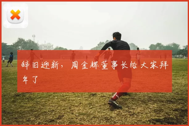 辞旧迎新，周金辉董事长给大家拜年了