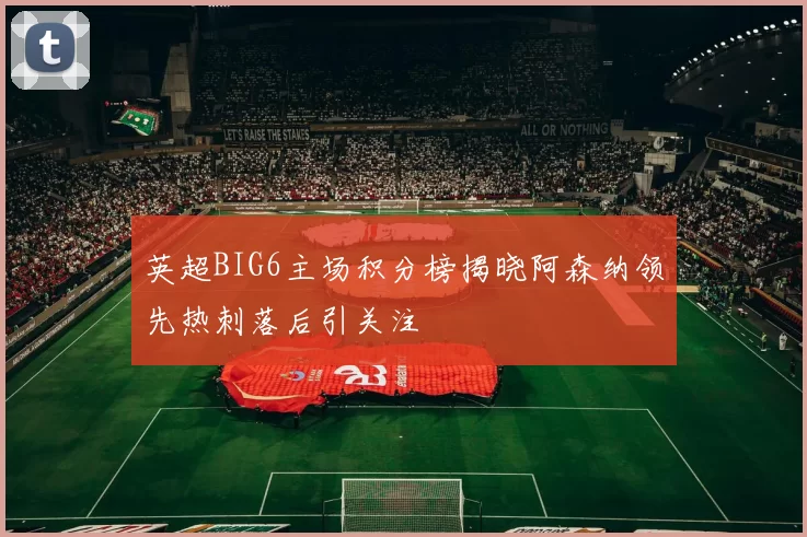 英超BIG6主场积分榜揭晓阿森纳领先热刺落后引关注