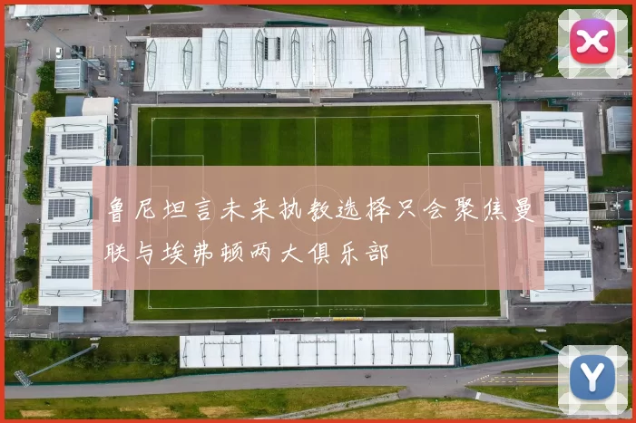鲁尼坦言未来执教选择只会聚焦曼联与埃弗顿两大俱乐部