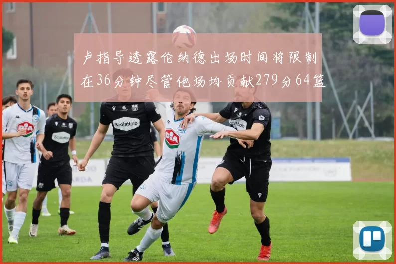 卢指导透露伦纳德出场时间将限制在36分钟尽管他场均贡献279分64篮板37助攻