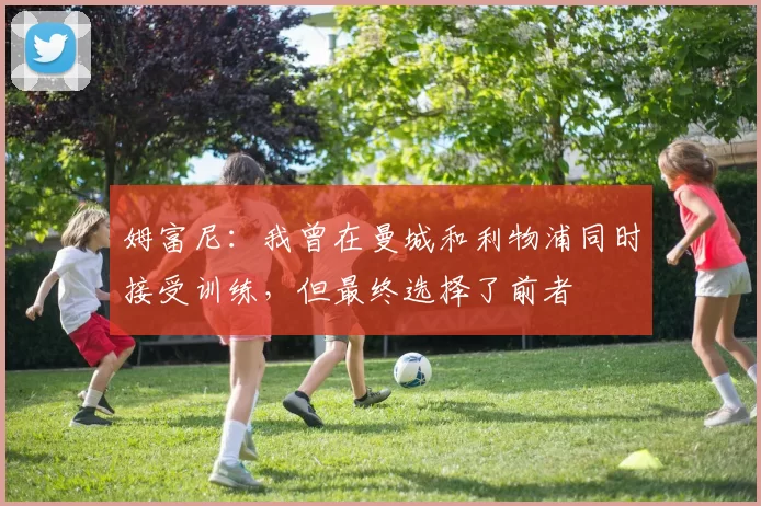 姆富尼：我曾在曼城和利物浦同时接受训练，但最终选择了前者