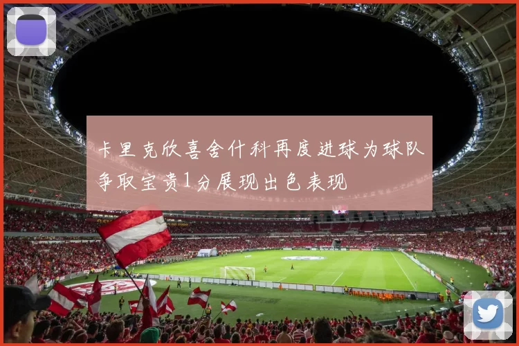 卡里克欣喜舍什科再度进球为球队争取宝贵1分展现出色表现