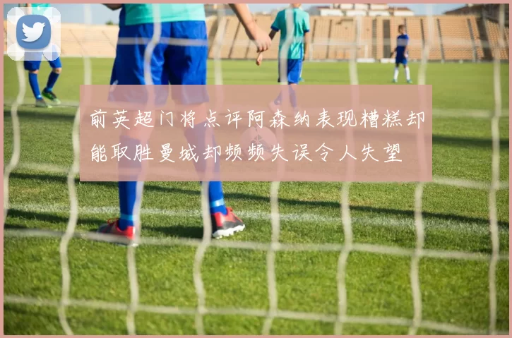 前英超门将点评阿森纳表现糟糕却能取胜曼城却频频失误令人失望