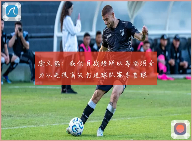 谢文能：我们负战绩所以每场须全力以赴很高兴打进球队赛季首球