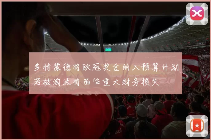 多特蒙德将欧冠奖金纳入预算计划若被淘汰将面临重大财务损失